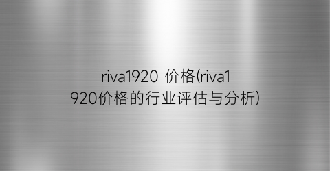 riva1920 价格(riva1920价格的行业评估与分析)